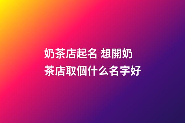 奶茶店起名 想開奶茶店取個什么名字好-第1張-店鋪起名-玄機派